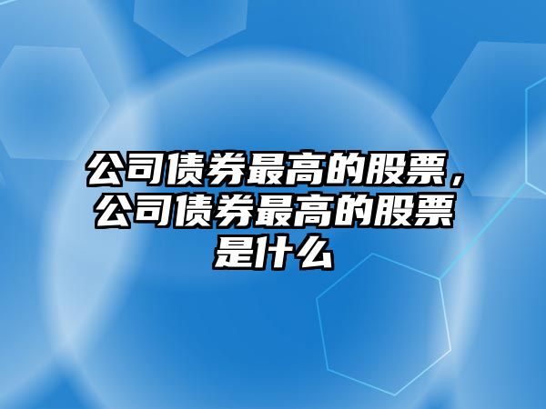 公司債券最高的股票，公司債券最高的股票是什么