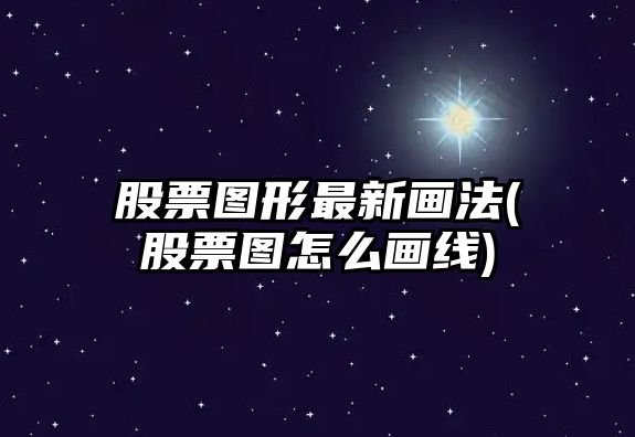 股票圖形最新畫(huà)法(股票圖怎么畫(huà)線(xiàn))