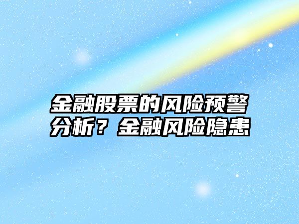 金融股票的風(fēng)險預警分析？金融風(fēng)險隱患