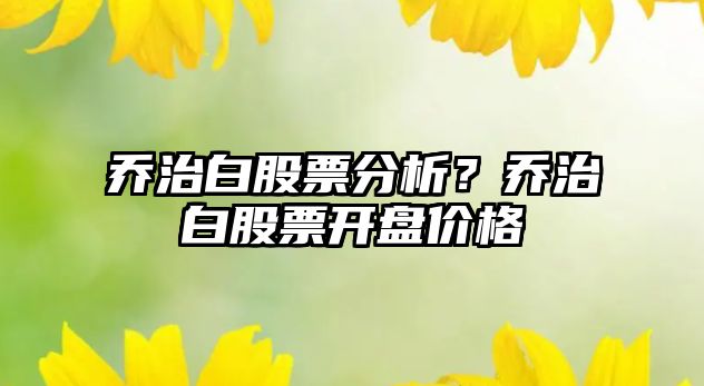 喬治白股票分析？喬治白股票開(kāi)盤(pán)價(jià)格