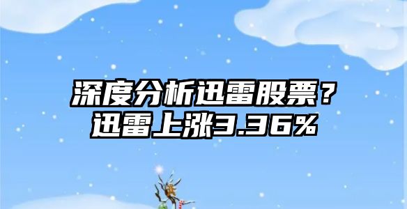 深度分析迅雷股票？迅雷上漲3.36%