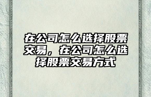 在公司怎么選擇股票交易，在公司怎么選擇股票交易方式