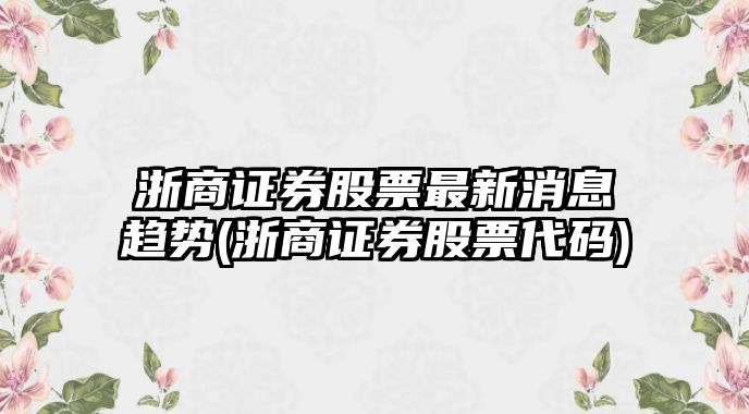 浙商證券股票最新消息趨勢(浙商證券股票代碼)