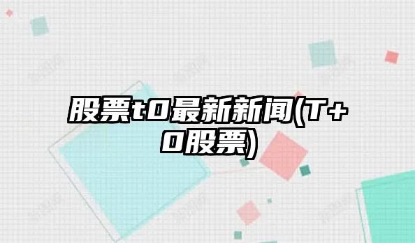 股票t0最新新聞(T+0股票)