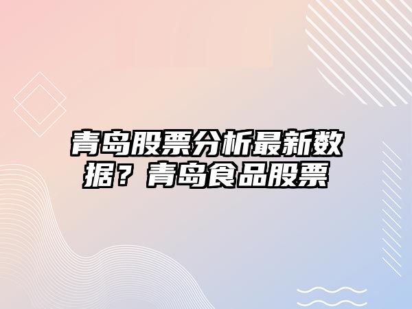 青島股票分析最新數據？青島食品股票