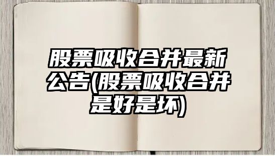 股票吸收合并最新公告(股票吸收合并是好是壞)