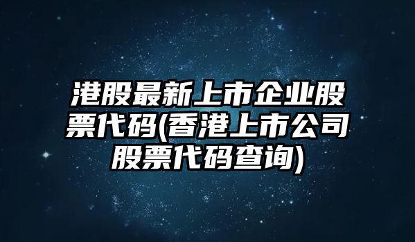 港股最新上市企業(yè)股票代碼(香港上市公司股票代碼查詢(xún))