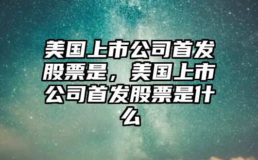 美國上市公司首發(fā)股票是，美國上市公司首發(fā)股票是什么