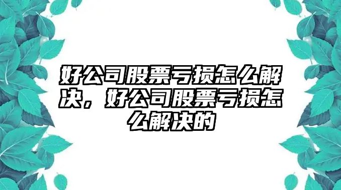 好公司股票虧損怎么解決，好公司股票虧損怎么解決的