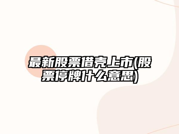 最新股票借殼上市(股票停牌什么意思)