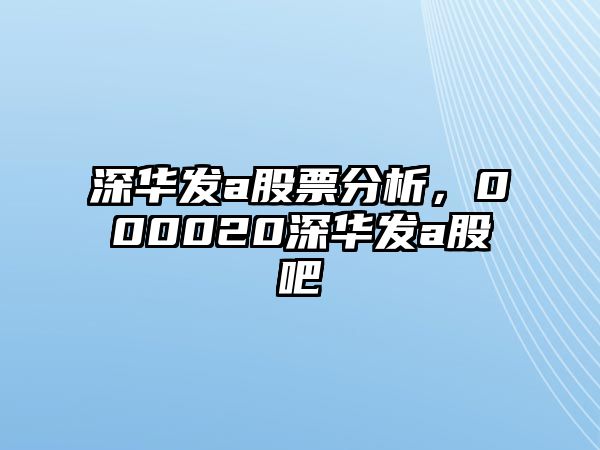 深華發(fā)a股票分析，000020深華發(fā)a股吧