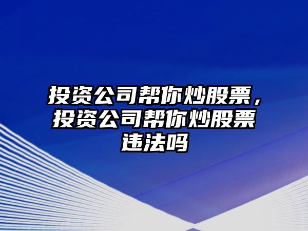 投資公司幫你炒股票，投資公司幫你炒股票違法嗎