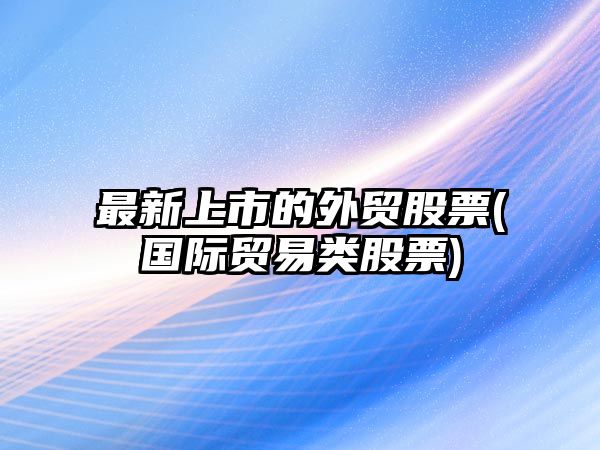 最新上市的外貿股票(國際貿易類(lèi)股票)