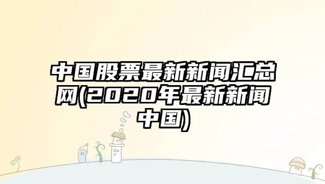 中國股票最新新聞匯總網(wǎng)(2020年最新新聞中國)