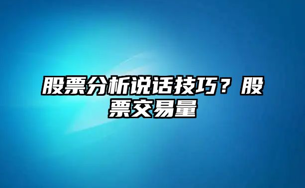 股票分析說(shuō)話(huà)技巧？股票交易量