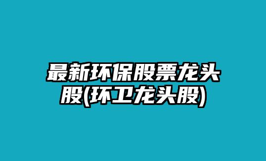 最新環(huán)保股票龍頭股(環(huán)衛龍頭股)