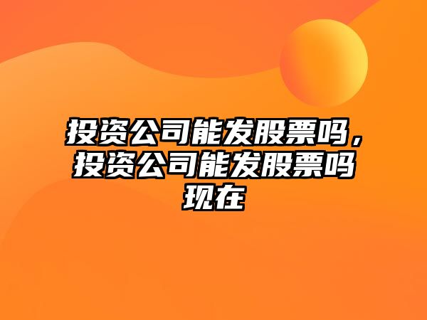 投資公司能發(fā)股票嗎，投資公司能發(fā)股票嗎現在