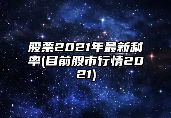 股票2021年最新利率(目前股市行情2021)