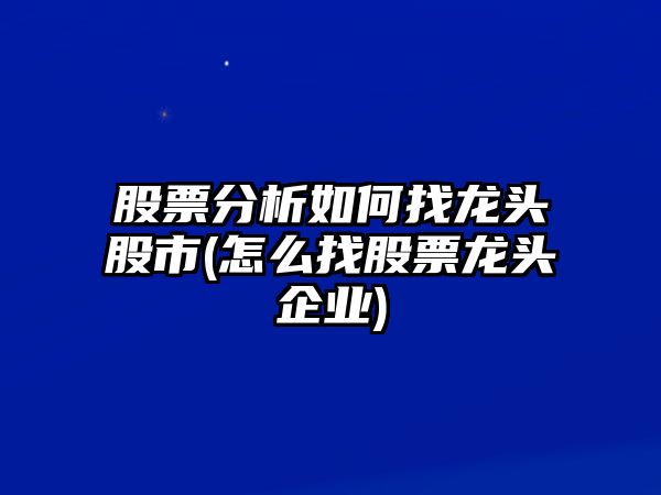 股票分析如何找龍頭股市(怎么找股票龍頭企業(yè))