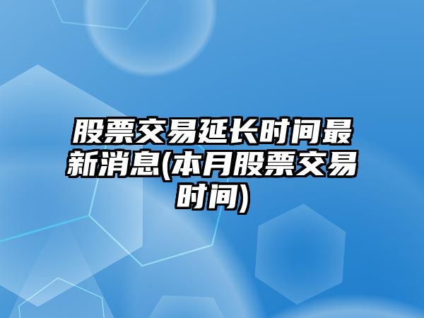 股票交易延長(cháng)時(shí)間最新消息(本月股票交易時(shí)間)