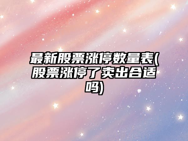 最新股票漲停數量表(股票漲停了賣(mài)出合適嗎)