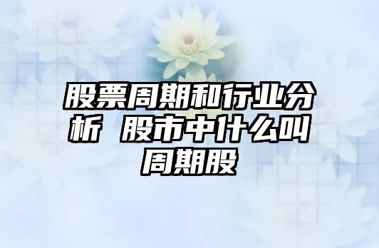 股票周期和行業(yè)分析 股市中什么叫周期股