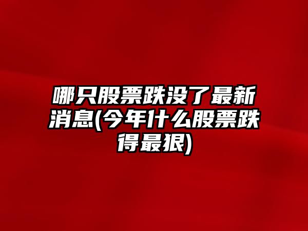 哪只股票跌沒(méi)了最新消息(今年什么股票跌得最狠)