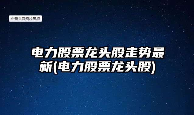 電力股票龍頭股走勢最新(電力股票龍頭股)