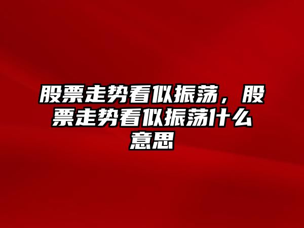 股票走勢看似振蕩，股票走勢看似振蕩什么意思