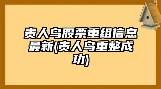 貴人鳥(niǎo)股票重組信息最新(貴人鳥(niǎo)重整成功)