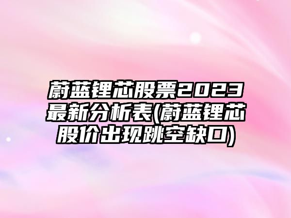 蔚藍鋰芯股票2023最新分析表(蔚藍鋰芯股價(jià)出現跳空缺口)