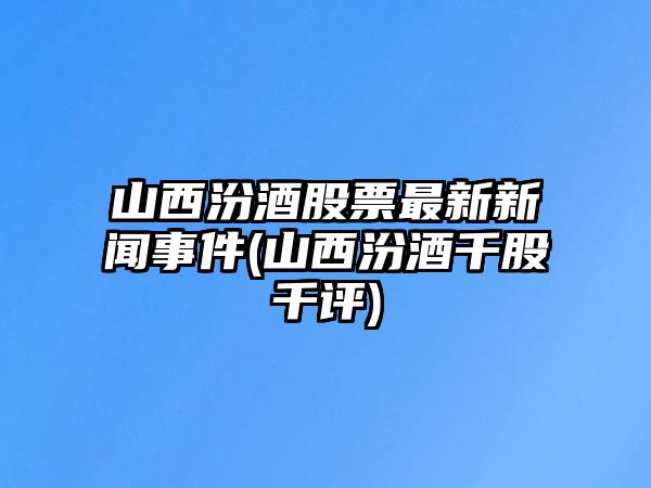 山西汾酒股票最新新聞事件(山西汾酒千股千評)