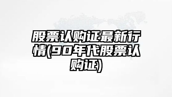 股票認購證最新行情(90年代股票認購證)