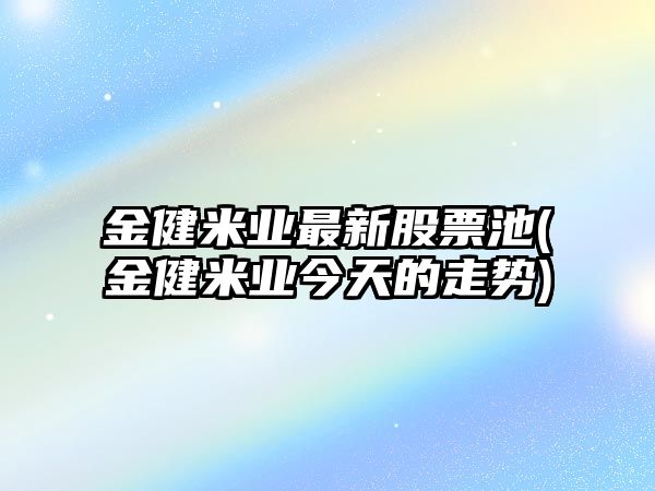 金健米業(yè)最新股票池(金健米業(yè)今天的走勢)