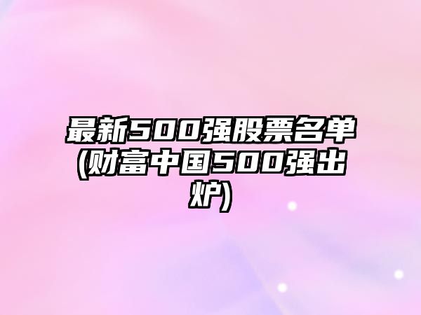 最新500強股票名單(財富中國500強出爐)