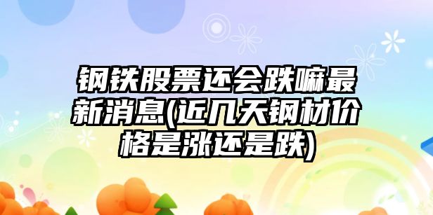 鋼鐵股票還會(huì )跌嘛最新消息(近幾天鋼材價(jià)格是漲還是跌)