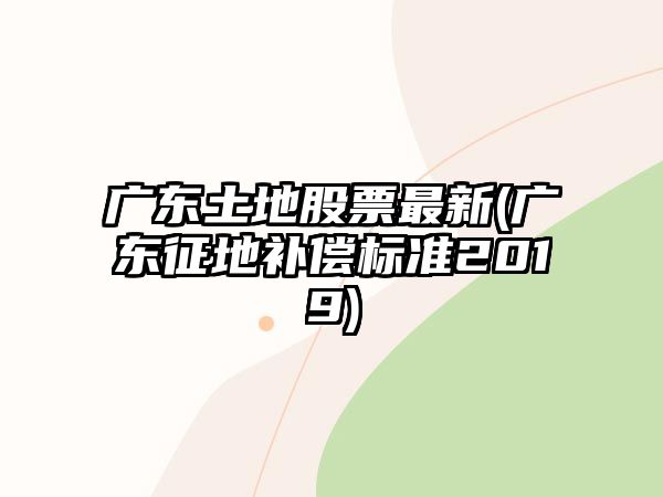 廣東土地股票最新(廣東征地補償標準2019)