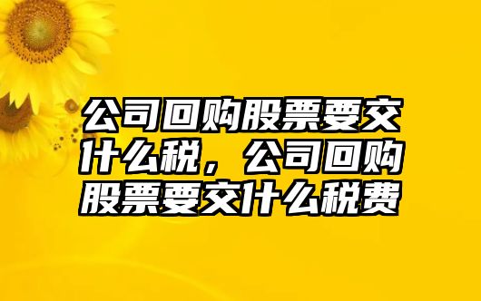 公司回購股票要交什么稅，公司回購股票要交什么稅費