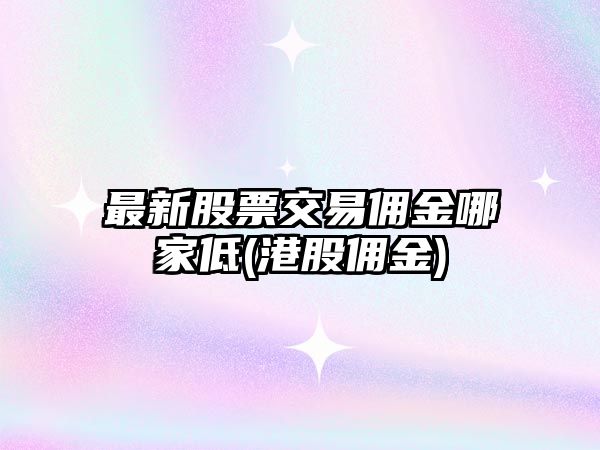 最新股票交易傭金哪家低(港股傭金)