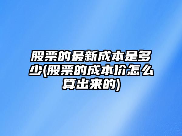 股票的最新成本是多少(股票的成本價(jià)怎么算出來(lái)的)