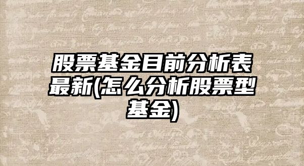 股票基金目前分析表最新(怎么分析股票型基金)