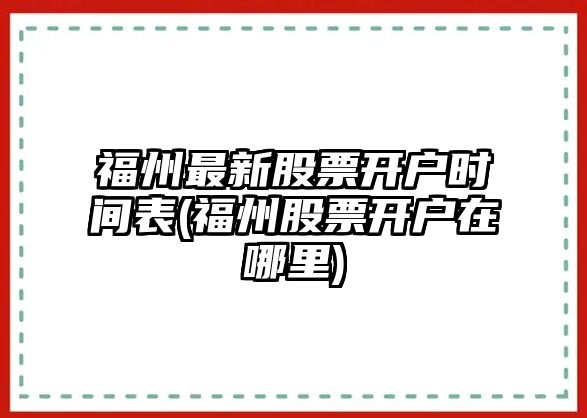 福州最新股票開(kāi)戶(hù)時(shí)間表(福州股票開(kāi)戶(hù)在哪里)