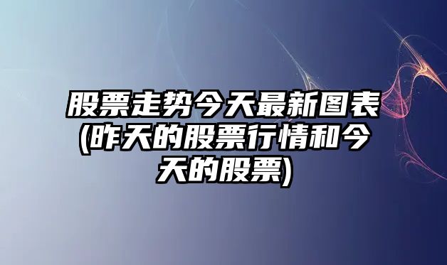 股票走勢今天最新圖表(昨天的股票行情和今天的股票)