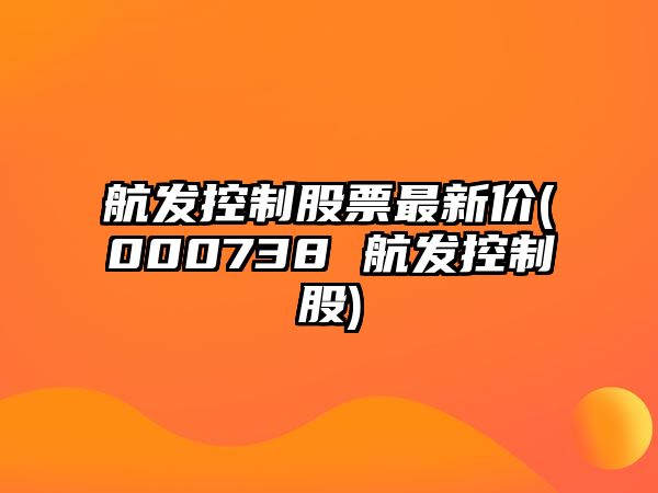 航發(fā)控制股票最新價(jià)(000738 航發(fā)控制股)