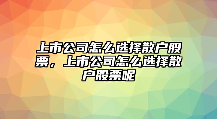 上市公司怎么選擇散戶(hù)股票，上市公司怎么選擇散戶(hù)股票呢