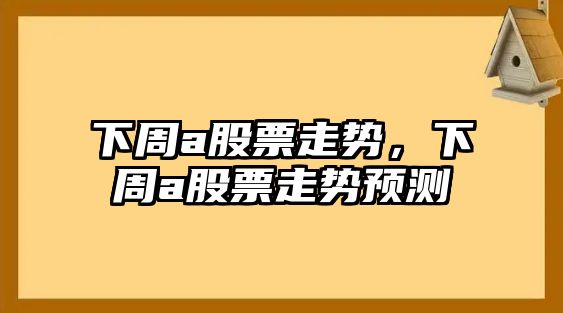 下周a股票走勢，下周a股票走勢預測