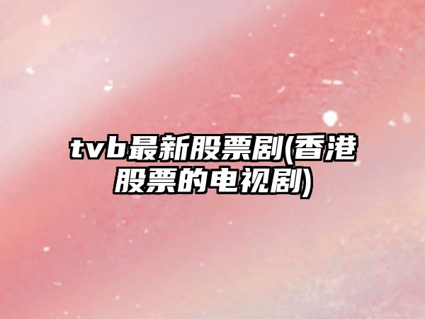 tvb最新股票劇(香港股票的電視劇)