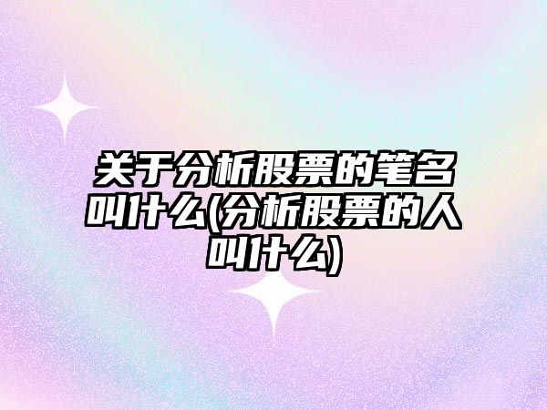 關(guān)于分析股票的筆名叫什么(分析股票的人叫什么)