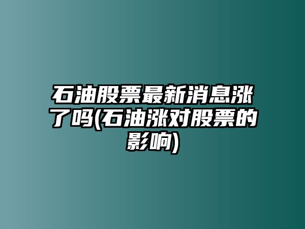 石油股票最新消息漲了嗎(石油漲對股票的影響)