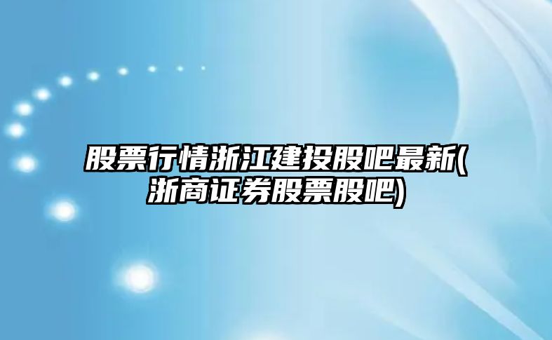 股票行情浙江建投股吧最新(浙商證券股票股吧)